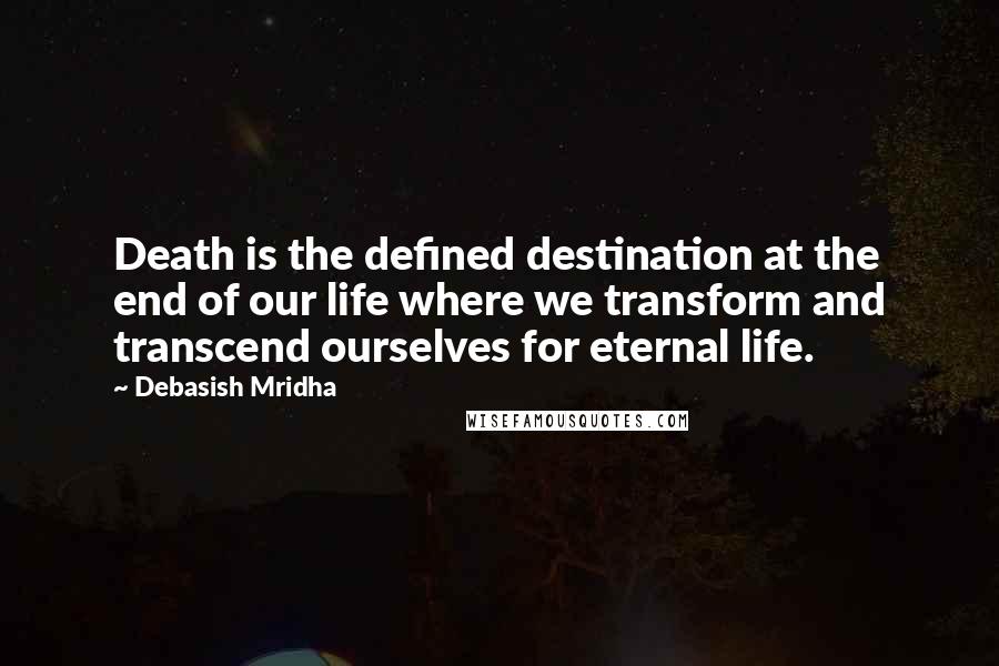 Debasish Mridha Quotes: Death is the defined destination at the end of our life where we transform and transcend ourselves for eternal life.