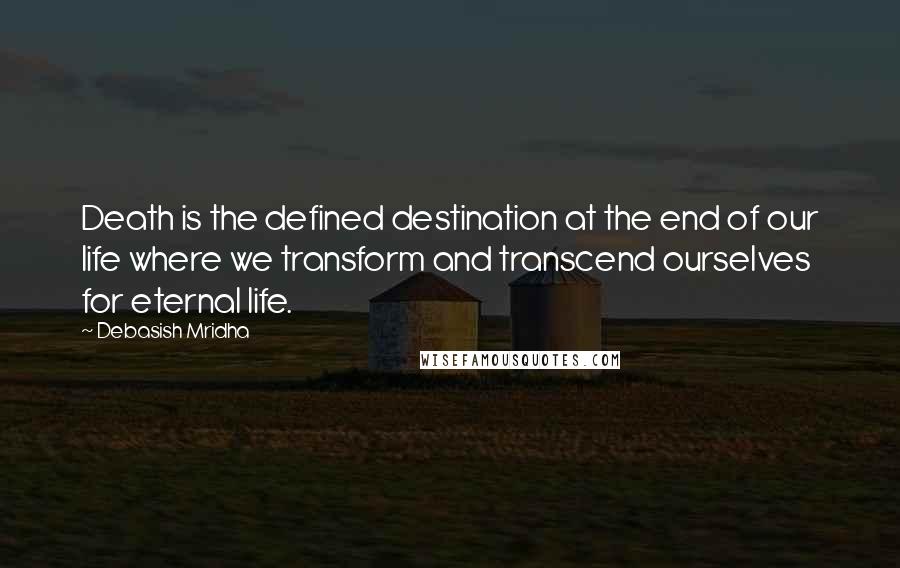 Debasish Mridha Quotes: Death is the defined destination at the end of our life where we transform and transcend ourselves for eternal life.