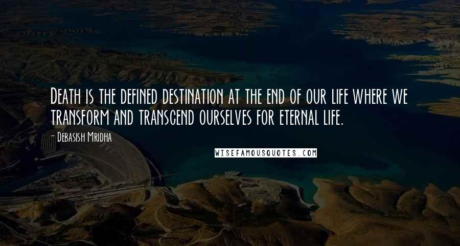 Debasish Mridha Quotes: Death is the defined destination at the end of our life where we transform and transcend ourselves for eternal life.