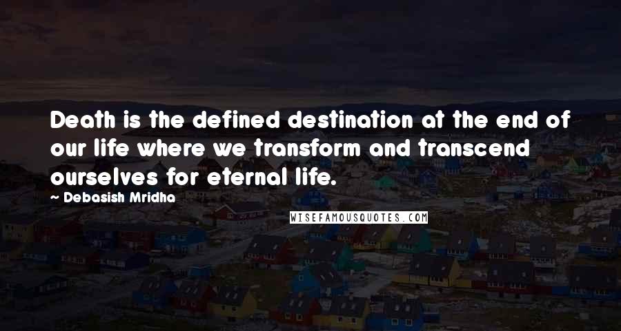 Debasish Mridha Quotes: Death is the defined destination at the end of our life where we transform and transcend ourselves for eternal life.