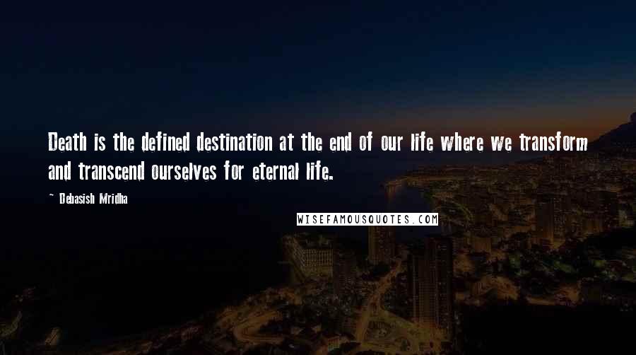 Debasish Mridha Quotes: Death is the defined destination at the end of our life where we transform and transcend ourselves for eternal life.