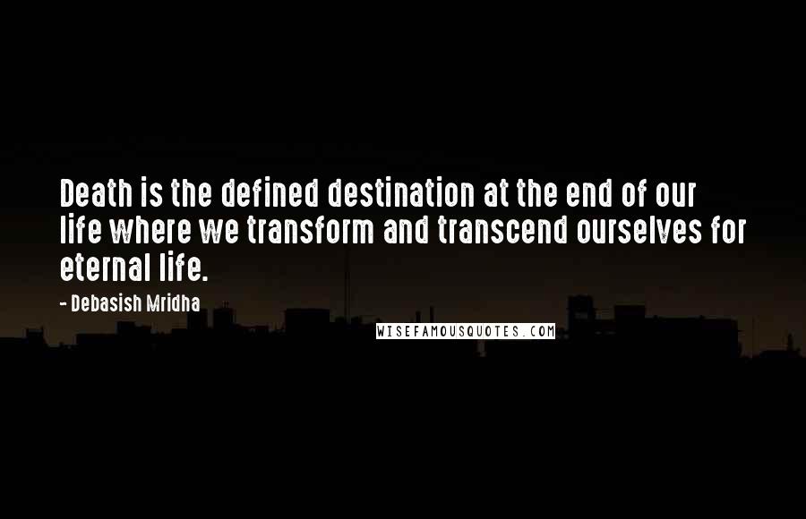 Debasish Mridha Quotes: Death is the defined destination at the end of our life where we transform and transcend ourselves for eternal life.