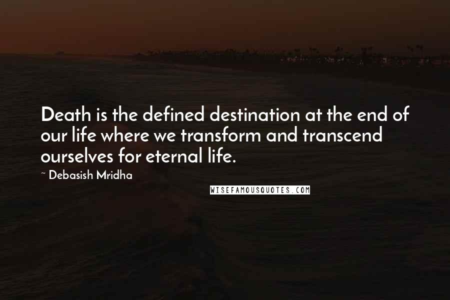 Debasish Mridha Quotes: Death is the defined destination at the end of our life where we transform and transcend ourselves for eternal life.