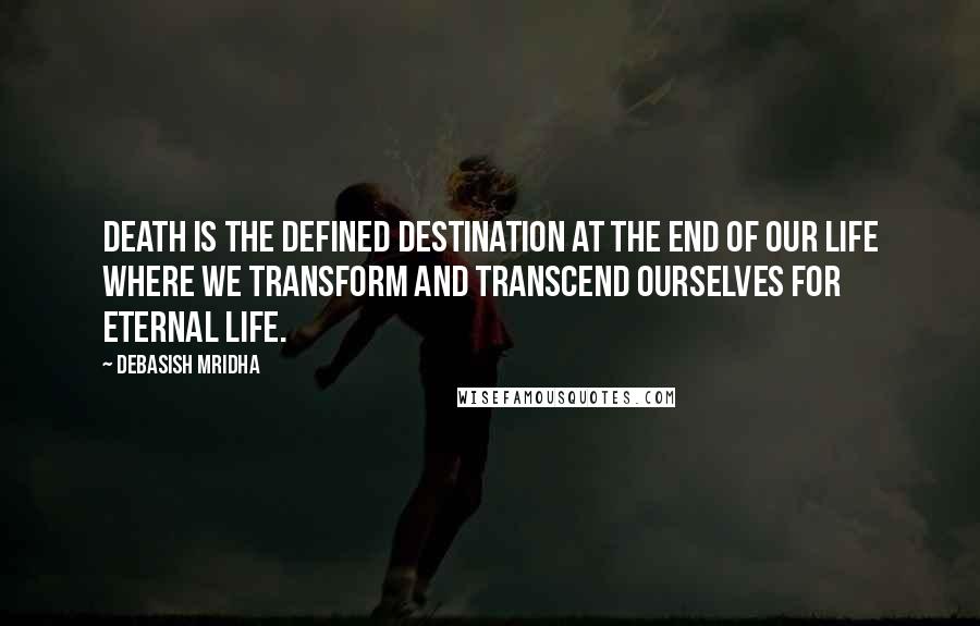 Debasish Mridha Quotes: Death is the defined destination at the end of our life where we transform and transcend ourselves for eternal life.