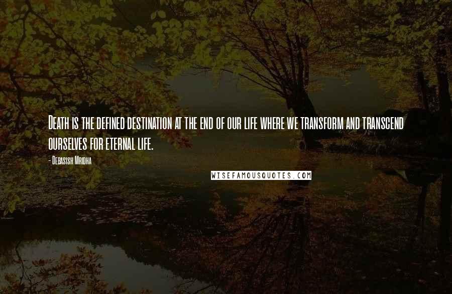 Debasish Mridha Quotes: Death is the defined destination at the end of our life where we transform and transcend ourselves for eternal life.