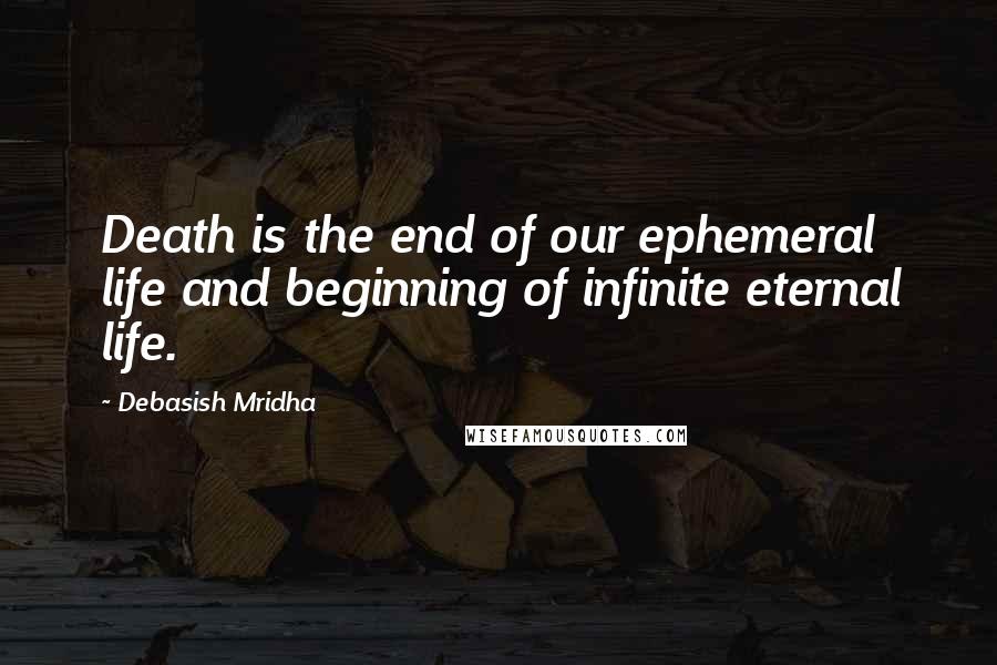 Debasish Mridha Quotes: Death is the end of our ephemeral life and beginning of infinite eternal life.