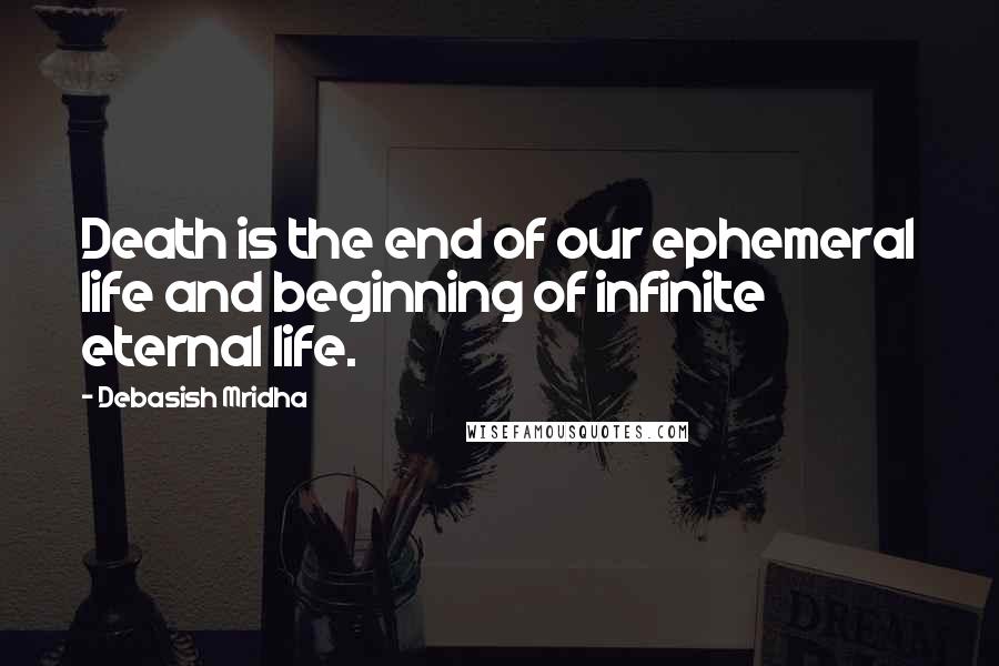 Debasish Mridha Quotes: Death is the end of our ephemeral life and beginning of infinite eternal life.