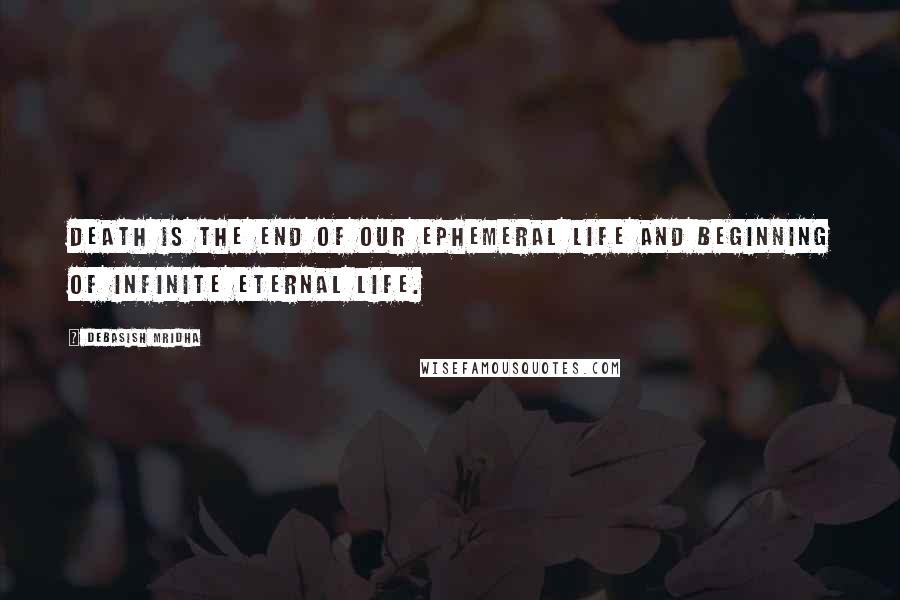 Debasish Mridha Quotes: Death is the end of our ephemeral life and beginning of infinite eternal life.