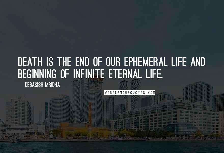 Debasish Mridha Quotes: Death is the end of our ephemeral life and beginning of infinite eternal life.