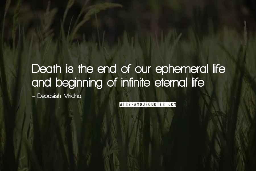 Debasish Mridha Quotes: Death is the end of our ephemeral life and beginning of infinite eternal life.