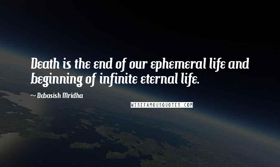 Debasish Mridha Quotes: Death is the end of our ephemeral life and beginning of infinite eternal life.