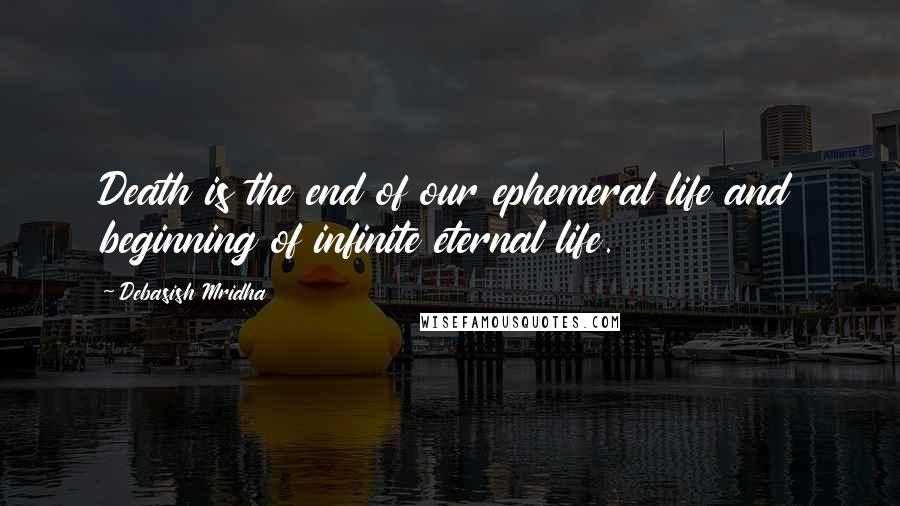 Debasish Mridha Quotes: Death is the end of our ephemeral life and beginning of infinite eternal life.