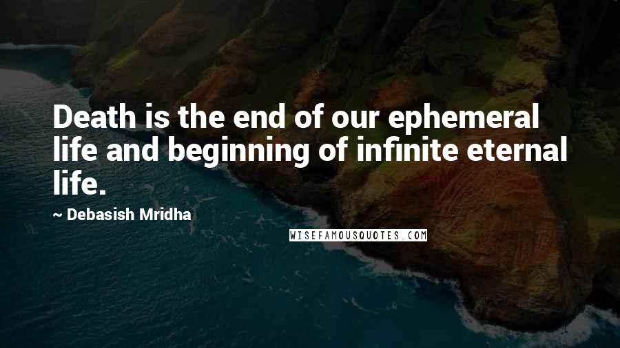 Debasish Mridha Quotes: Death is the end of our ephemeral life and beginning of infinite eternal life.