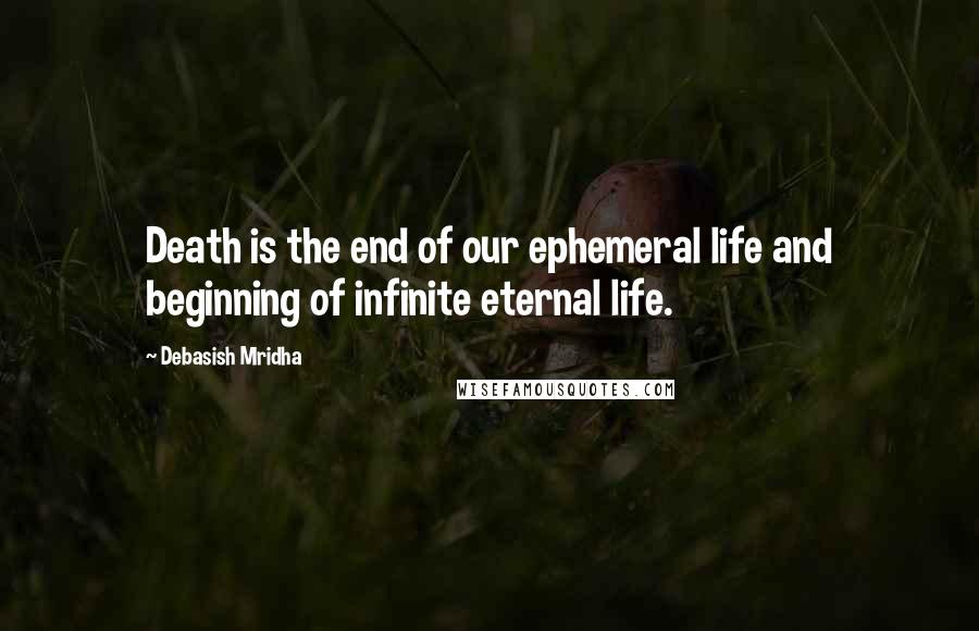 Debasish Mridha Quotes: Death is the end of our ephemeral life and beginning of infinite eternal life.