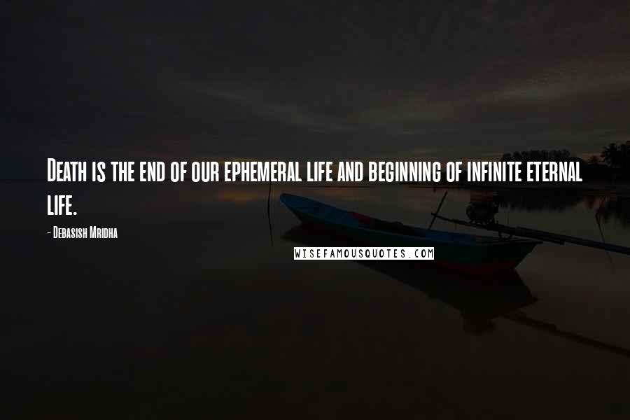 Debasish Mridha Quotes: Death is the end of our ephemeral life and beginning of infinite eternal life.