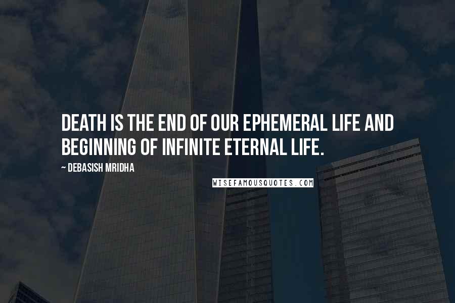 Debasish Mridha Quotes: Death is the end of our ephemeral life and beginning of infinite eternal life.