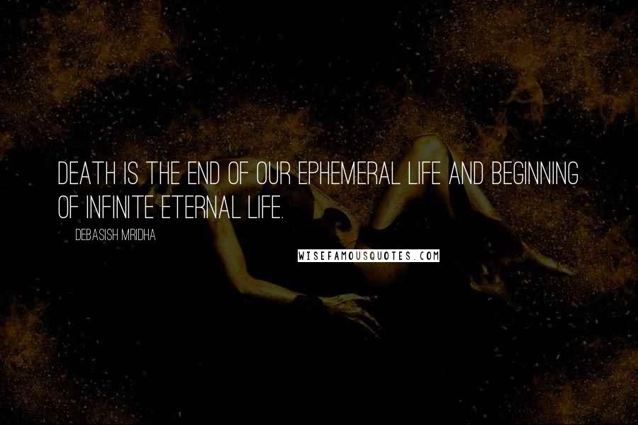 Debasish Mridha Quotes: Death is the end of our ephemeral life and beginning of infinite eternal life.