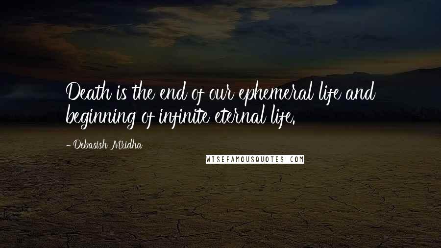 Debasish Mridha Quotes: Death is the end of our ephemeral life and beginning of infinite eternal life.