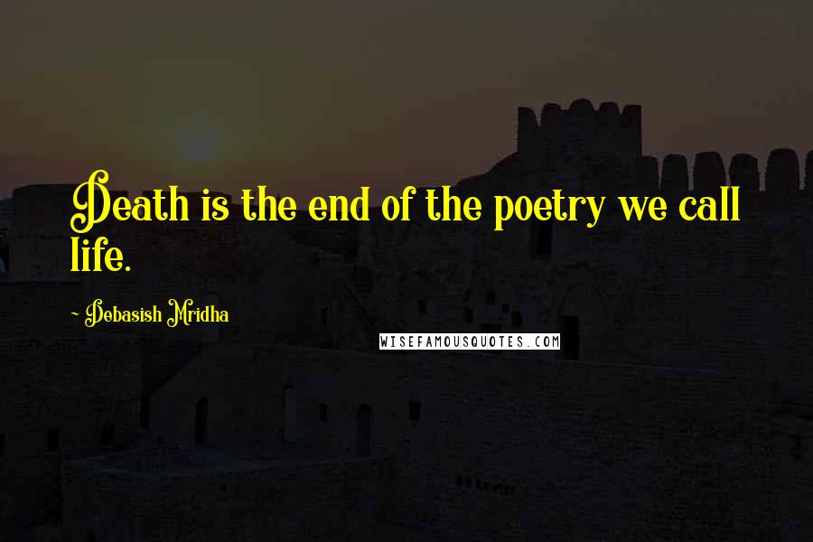 Debasish Mridha Quotes: Death is the end of the poetry we call life.