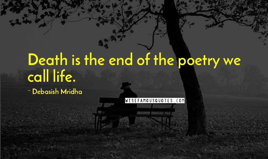 Debasish Mridha Quotes: Death is the end of the poetry we call life.