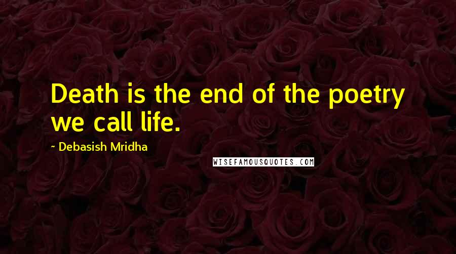 Debasish Mridha Quotes: Death is the end of the poetry we call life.