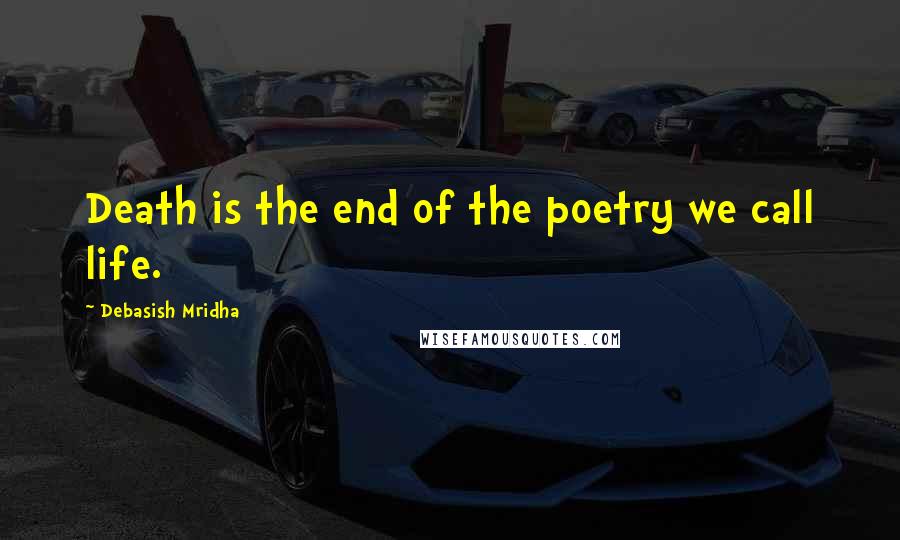 Debasish Mridha Quotes: Death is the end of the poetry we call life.