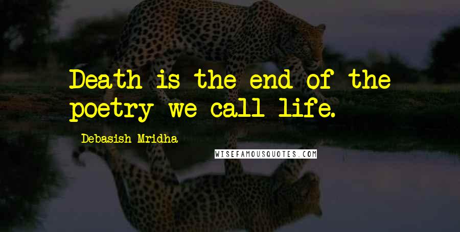 Debasish Mridha Quotes: Death is the end of the poetry we call life.