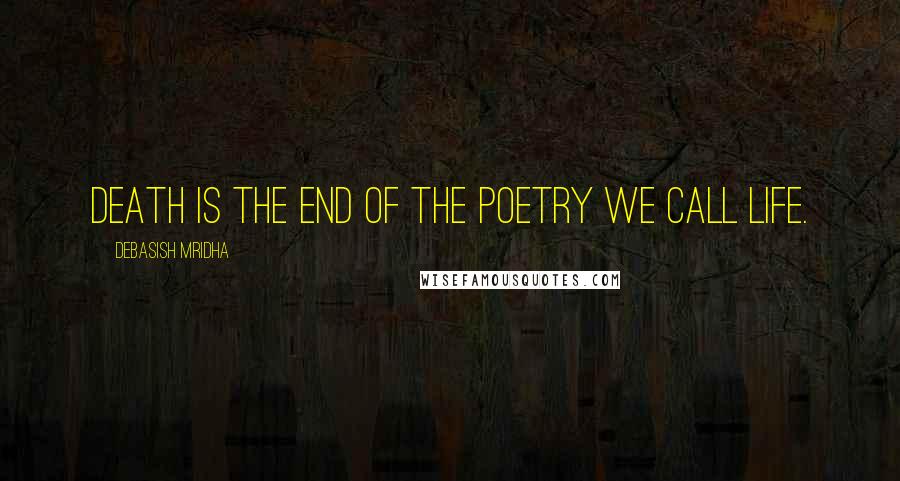 Debasish Mridha Quotes: Death is the end of the poetry we call life.