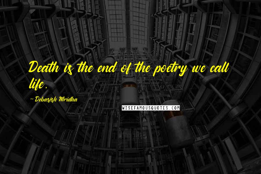 Debasish Mridha Quotes: Death is the end of the poetry we call life.