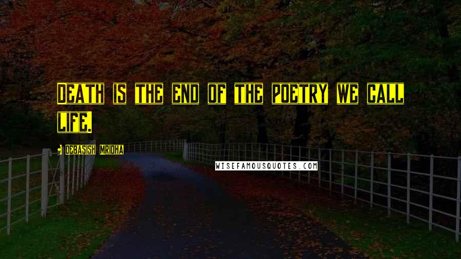 Debasish Mridha Quotes: Death is the end of the poetry we call life.