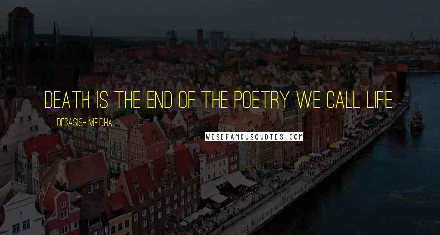 Debasish Mridha Quotes: Death is the end of the poetry we call life.