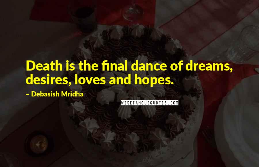 Debasish Mridha Quotes: Death is the final dance of dreams, desires, loves and hopes.