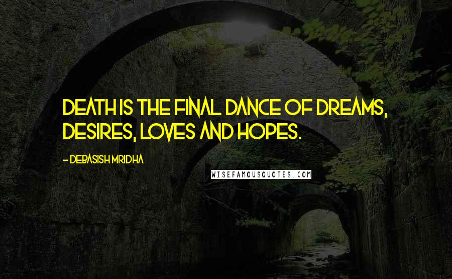 Debasish Mridha Quotes: Death is the final dance of dreams, desires, loves and hopes.