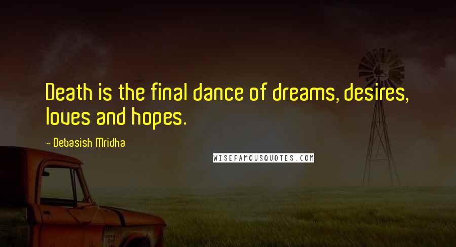 Debasish Mridha Quotes: Death is the final dance of dreams, desires, loves and hopes.