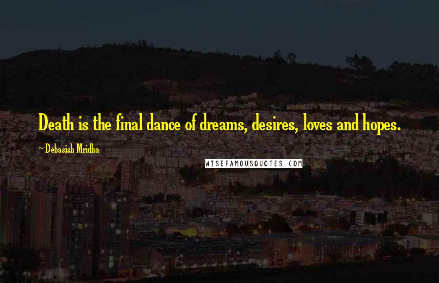 Debasish Mridha Quotes: Death is the final dance of dreams, desires, loves and hopes.