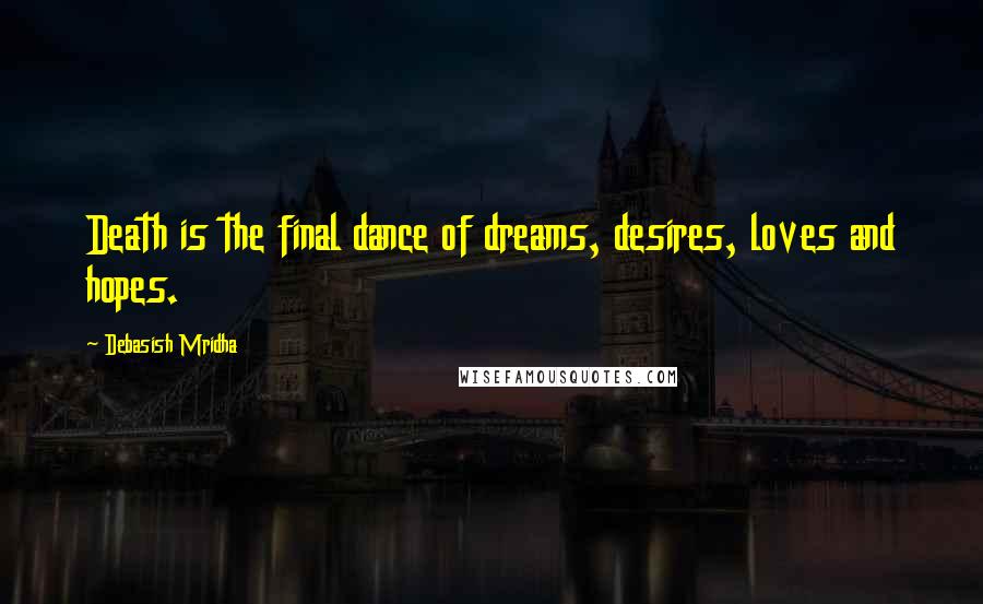 Debasish Mridha Quotes: Death is the final dance of dreams, desires, loves and hopes.