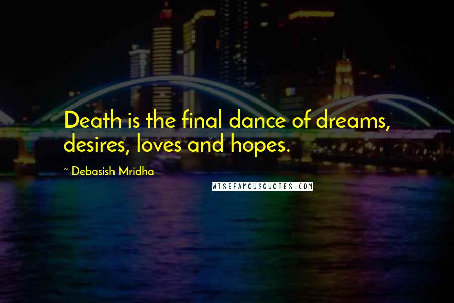 Debasish Mridha Quotes: Death is the final dance of dreams, desires, loves and hopes.