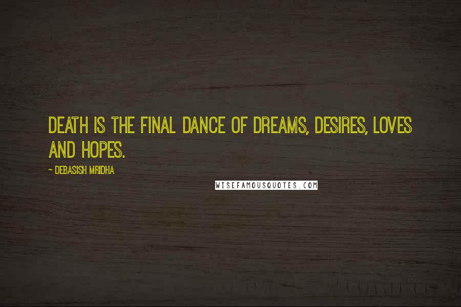 Debasish Mridha Quotes: Death is the final dance of dreams, desires, loves and hopes.