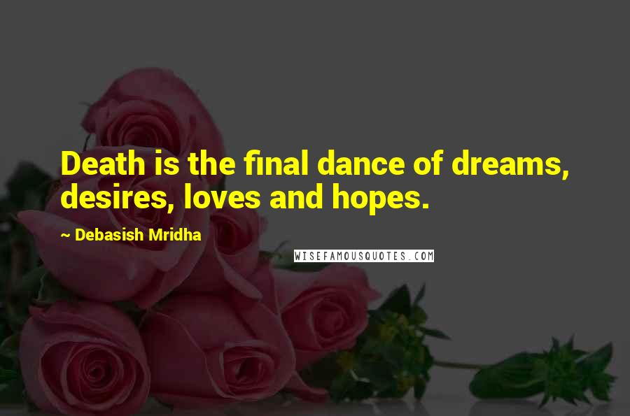 Debasish Mridha Quotes: Death is the final dance of dreams, desires, loves and hopes.