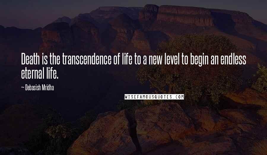 Debasish Mridha Quotes: Death is the transcendence of life to a new level to begin an endless eternal life.