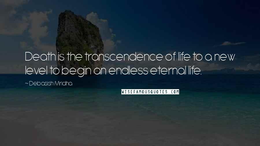 Debasish Mridha Quotes: Death is the transcendence of life to a new level to begin an endless eternal life.