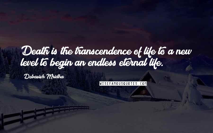 Debasish Mridha Quotes: Death is the transcendence of life to a new level to begin an endless eternal life.