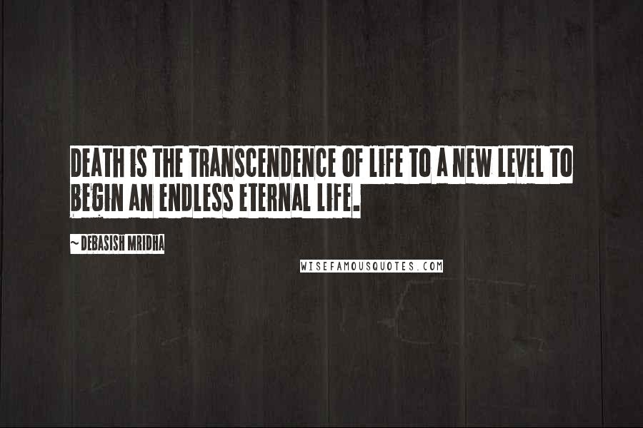 Debasish Mridha Quotes: Death is the transcendence of life to a new level to begin an endless eternal life.