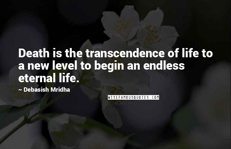 Debasish Mridha Quotes: Death is the transcendence of life to a new level to begin an endless eternal life.