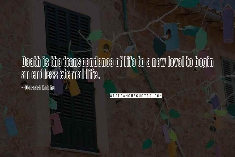 Debasish Mridha Quotes: Death is the transcendence of life to a new level to begin an endless eternal life.