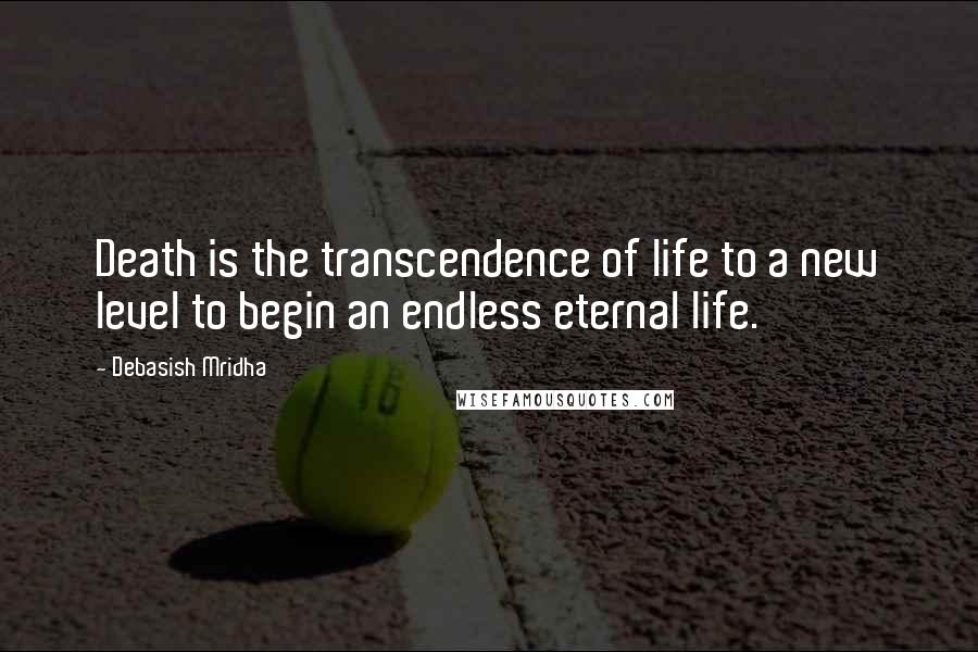Debasish Mridha Quotes: Death is the transcendence of life to a new level to begin an endless eternal life.
