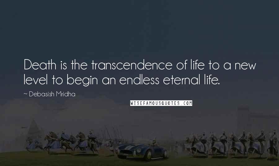 Debasish Mridha Quotes: Death is the transcendence of life to a new level to begin an endless eternal life.
