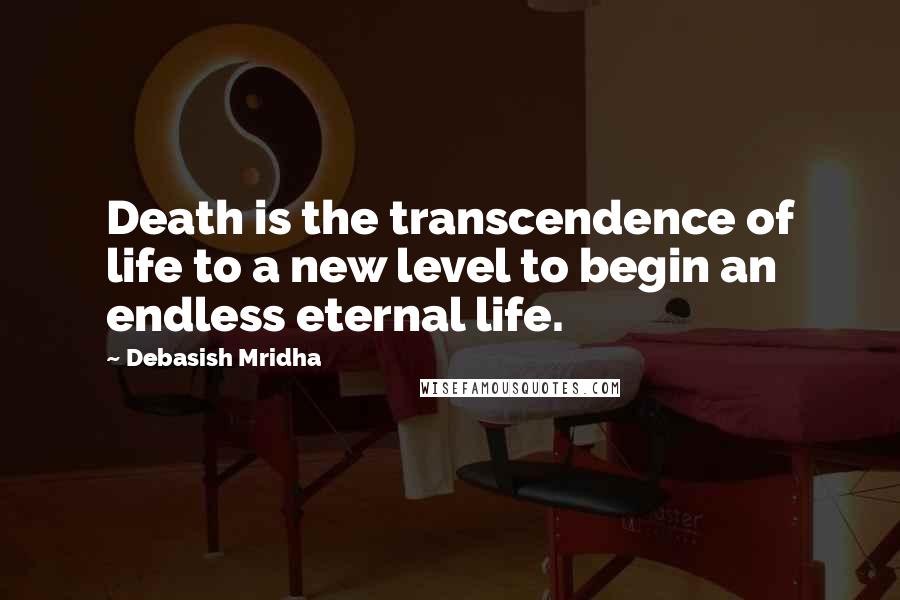 Debasish Mridha Quotes: Death is the transcendence of life to a new level to begin an endless eternal life.