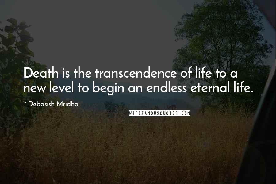 Debasish Mridha Quotes: Death is the transcendence of life to a new level to begin an endless eternal life.