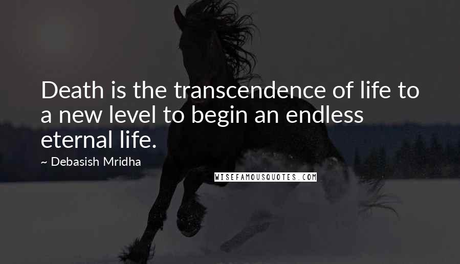 Debasish Mridha Quotes: Death is the transcendence of life to a new level to begin an endless eternal life.